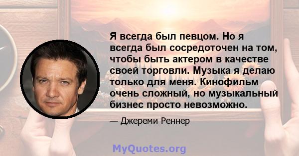 Я всегда был певцом. Но я всегда был сосредоточен на том, чтобы быть актером в качестве своей торговли. Музыка я делаю только для меня. Кинофильм очень сложный, но музыкальный бизнес просто невозможно.