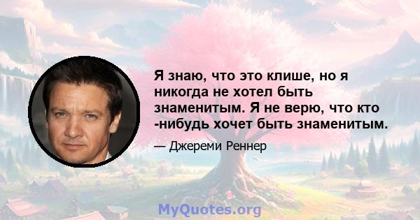 Я знаю, что это клише, но я никогда не хотел быть знаменитым. Я не верю, что кто -нибудь хочет быть знаменитым.