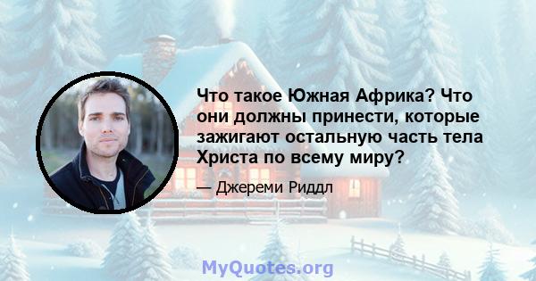 Что такое Южная Африка? Что они должны принести, которые зажигают остальную часть тела Христа по всему миру?