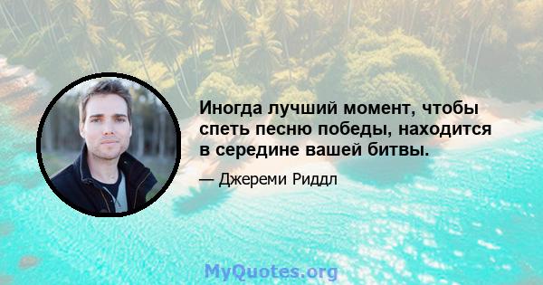 Иногда лучший момент, чтобы спеть песню победы, находится в середине вашей битвы.