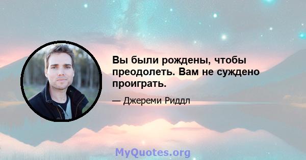 Вы были рождены, чтобы преодолеть. Вам не суждено проиграть.