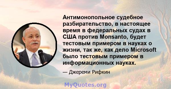 Антимонопольное судебное разбирательство, в настоящее время в федеральных судах в США против Monsanto, будет тестовым примером в науках о жизни, так же, как дело Microsoft было тестовым примером в информационных науках.