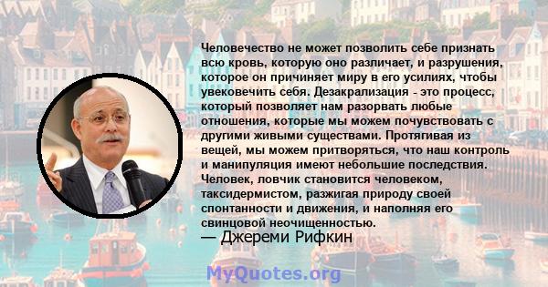 Человечество не может позволить себе признать всю кровь, которую оно различает, и разрушения, которое он причиняет миру в его усилиях, чтобы увековечить себя. Дезакрализация - это процесс, который позволяет нам