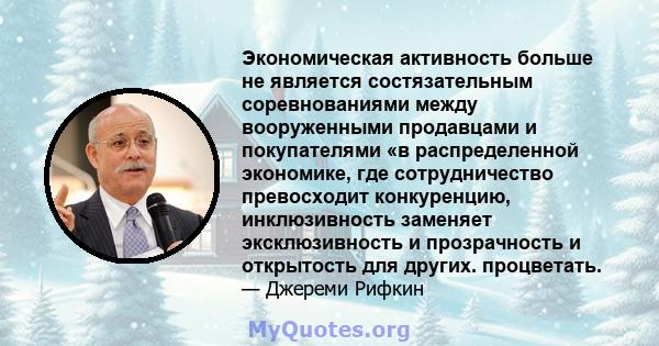 Экономическая активность больше не является состязательным соревнованиями между вооруженными продавцами и покупателями «в распределенной экономике, где сотрудничество превосходит конкуренцию, инклюзивность заменяет