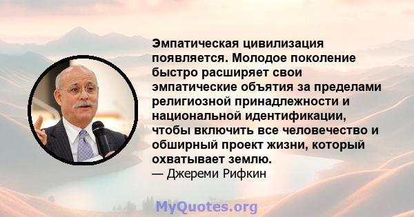 Эмпатическая цивилизация появляется. Молодое поколение быстро расширяет свои эмпатические объятия за пределами религиозной принадлежности и национальной идентификации, чтобы включить все человечество и обширный проект