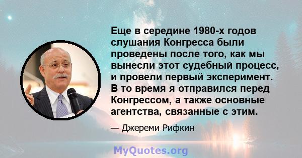 Еще в середине 1980-х годов слушания Конгресса были проведены после того, как мы вынесли этот судебный процесс, и провели первый эксперимент. В то время я отправился перед Конгрессом, а также основные агентства,