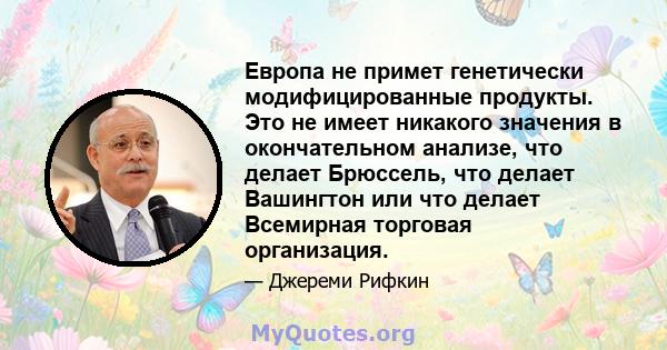 Европа не примет генетически модифицированные продукты. Это не имеет никакого значения в окончательном анализе, что делает Брюссель, что делает Вашингтон или что делает Всемирная торговая организация.