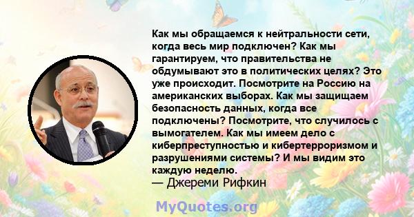 Как мы обращаемся к нейтральности сети, когда весь мир подключен? Как мы гарантируем, что правительства не обдумывают это в политических целях? Это уже происходит. Посмотрите на Россию на американских выборах. Как мы