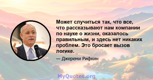 Может случиться так, что все, что рассказывают нам компании по науке о жизни, оказалось правильным, и здесь нет никаких проблем. Это бросает вызов логике.