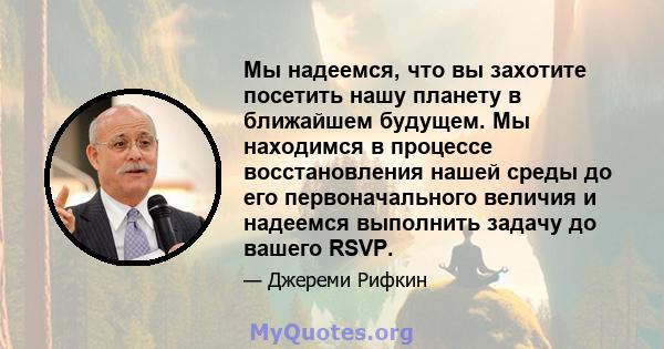 Мы надеемся, что вы захотите посетить нашу планету в ближайшем будущем. Мы находимся в процессе восстановления нашей среды до его первоначального величия и надеемся выполнить задачу до вашего RSVP.