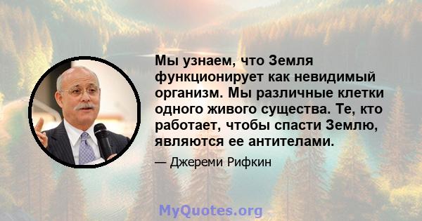 Мы узнаем, что Земля функционирует как невидимый организм. Мы различные клетки одного живого существа. Те, кто работает, чтобы спасти Землю, являются ее антителами.