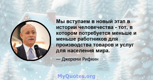 Мы вступаем в новый этап в истории человечества - тот, в котором потребуется меньше и меньше работников для производства товаров и услуг для населения мира.