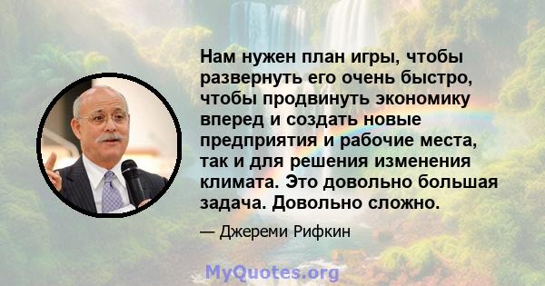 Нам нужен план игры, чтобы развернуть его очень быстро, чтобы продвинуть экономику вперед и создать новые предприятия и рабочие места, так и для решения изменения климата. Это довольно большая задача. Довольно сложно.