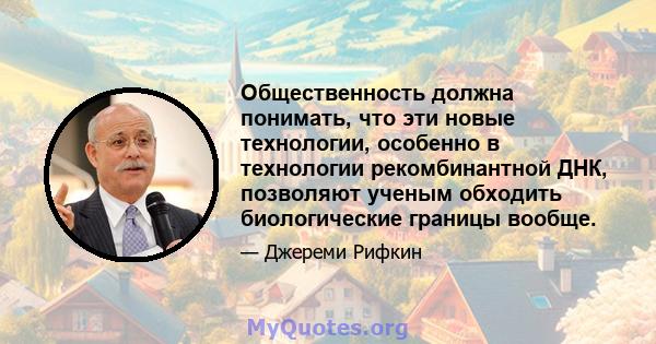 Общественность должна понимать, что эти новые технологии, особенно в технологии рекомбинантной ДНК, позволяют ученым обходить биологические границы вообще.