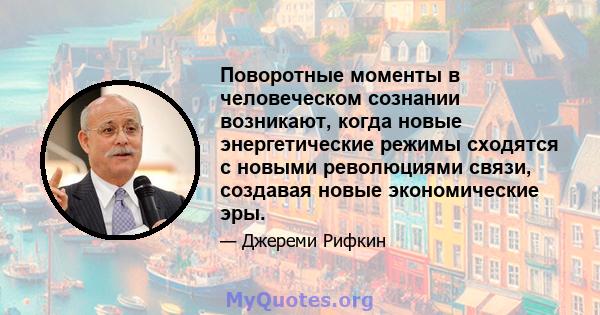 Поворотные моменты в человеческом сознании возникают, когда новые энергетические режимы сходятся с новыми революциями связи, создавая новые экономические эры.