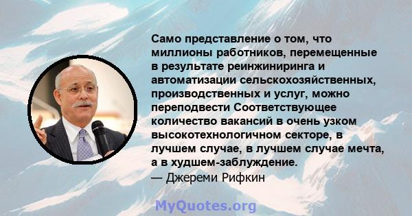 Само представление о том, что миллионы работников, перемещенные в результате реинжиниринга и автоматизации сельскохозяйственных, производственных и услуг, можно переподвести Соответствующее количество вакансий в очень