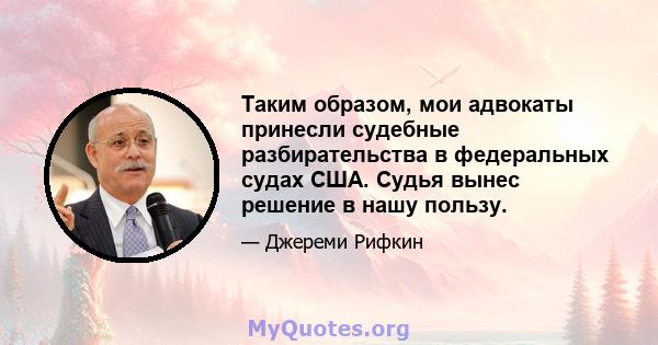 Таким образом, мои адвокаты принесли судебные разбирательства в федеральных судах США. Судья вынес решение в нашу пользу.