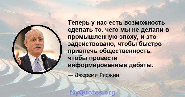 Теперь у нас есть возможность сделать то, чего мы не делали в промышленную эпоху, и это задействовано, чтобы быстро привлечь общественность, чтобы провести информированные дебаты.