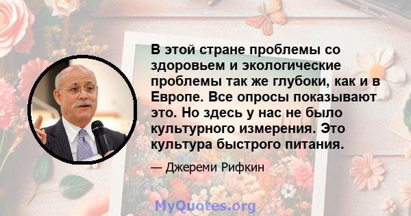 В этой стране проблемы со здоровьем и экологические проблемы так же глубоки, как и в Европе. Все опросы показывают это. Но здесь у нас не было культурного измерения. Это культура быстрого питания.