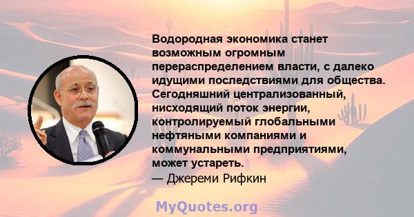 Водородная экономика станет возможным огромным перераспределением власти, с далеко идущими последствиями для общества. Сегодняшний централизованный, нисходящий поток энергии, контролируемый глобальными нефтяными