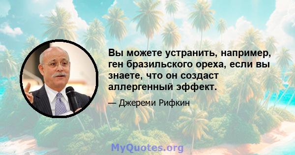 Вы можете устранить, например, ген бразильского ореха, если вы знаете, что он создаст аллергенный эффект.