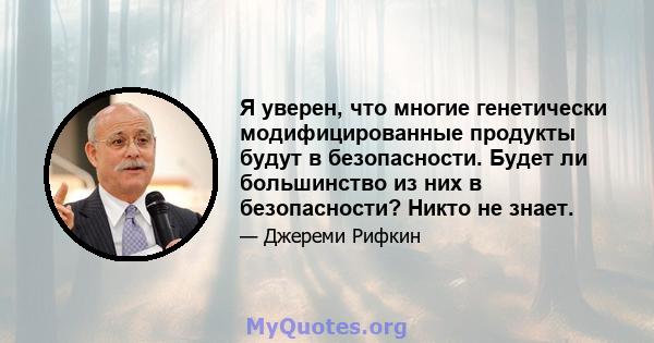 Я уверен, что многие генетически модифицированные продукты будут в безопасности. Будет ли большинство из них в безопасности? Никто не знает.