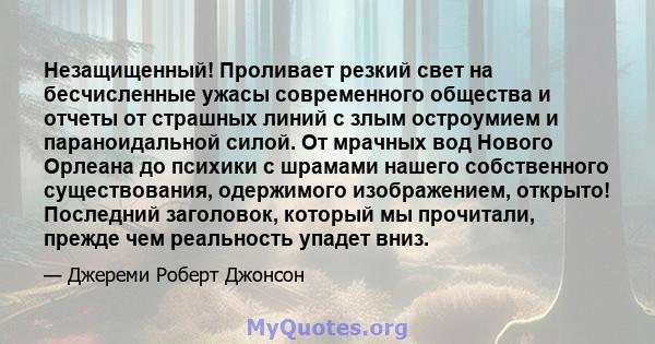 Незащищенный! Проливает резкий свет на бесчисленные ужасы современного общества и отчеты от страшных линий с злым остроумием и параноидальной силой. От мрачных вод Нового Орлеана до психики с шрамами нашего собственного 