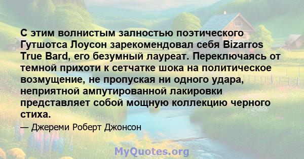 С этим волнистым залностью поэтического Гутшотса Лоусон зарекомендовал себя Bizarros True Bard, его безумный лауреат. Переключаясь от темной прихоти к сетчатке шока на политическое возмущение, не пропуская ни одного