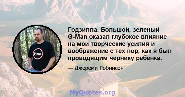 Годзилла. Большой, зеленый G-Man оказал глубокое влияние на мои творческие усилия и воображение с тех пор, как я был проводящим чернику ребенка.