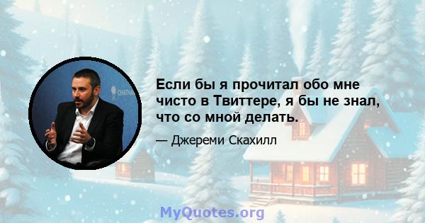 Если бы я прочитал обо мне чисто в Твиттере, я бы не знал, что со мной делать.