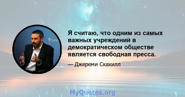 Я считаю, что одним из самых важных учреждений в демократическом обществе является свободная пресса.