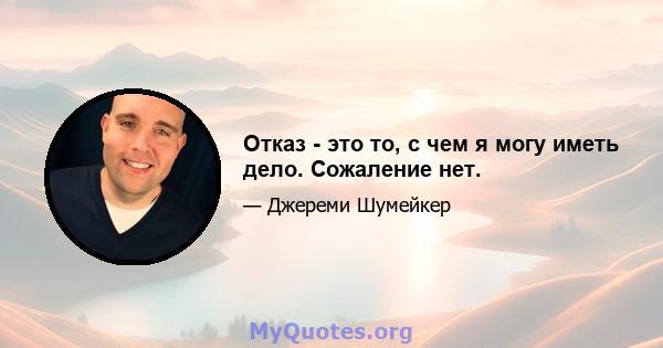 Отказ - это то, с чем я могу иметь дело. Сожаление нет.