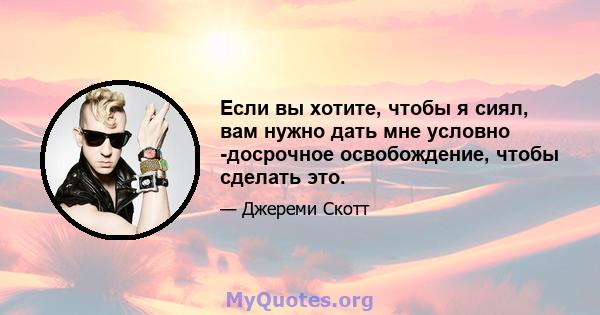 Если вы хотите, чтобы я сиял, вам нужно дать мне условно -досрочное освобождение, чтобы сделать это.