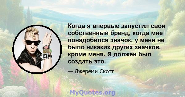 Когда я впервые запустил свой собственный бренд, когда мне понадобился значок, у меня не было никаких других значков, кроме меня. Я должен был создать это.