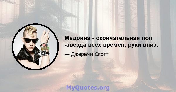 Мадонна - окончательная поп -звезда всех времен, руки вниз.