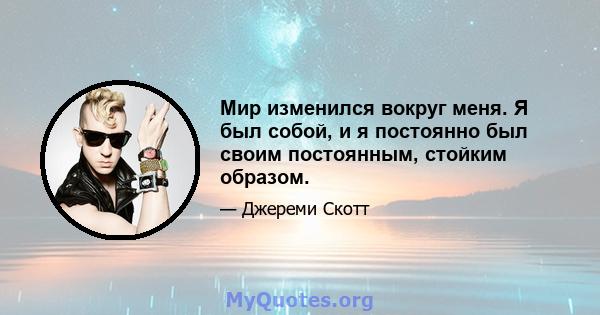 Мир изменился вокруг меня. Я был собой, и я постоянно был своим постоянным, стойким образом.