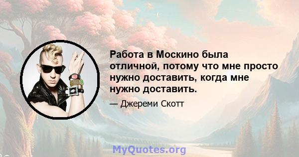 Работа в Москино была отличной, потому что мне просто нужно доставить, когда мне нужно доставить.