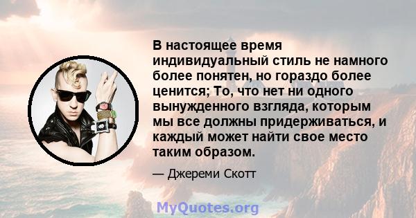 В настоящее время индивидуальный стиль не намного более понятен, но гораздо более ценится; То, что нет ни одного вынужденного взгляда, которым мы все должны придерживаться, и каждый может найти свое место таким образом.