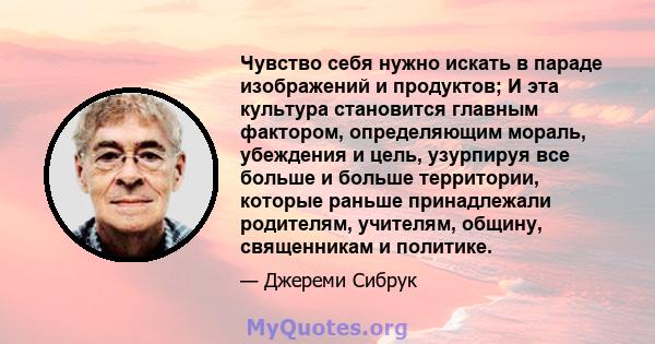 Чувство себя нужно искать в параде изображений и продуктов; И эта культура становится главным фактором, определяющим мораль, убеждения и цель, узурпируя все больше и больше территории, которые раньше принадлежали