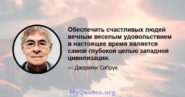 Обеспечить счастливых людей вечным веселым удовольствием в настоящее время является самой глубокой целью западной цивилизации.