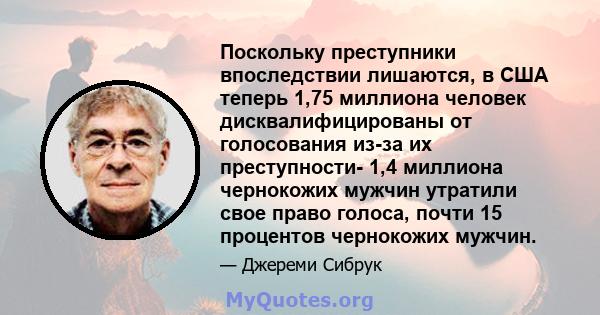 Поскольку преступники впоследствии лишаются, в США теперь 1,75 миллиона человек дисквалифицированы от голосования из-за их преступности- 1,4 миллиона чернокожих мужчин утратили свое право голоса, почти 15 процентов