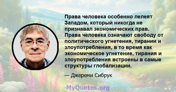 Права человека особенно лелеят Западом, который никогда не признавал экономических прав. Права человека означают свободу от политического угнетения, тирании и злоупотребления, в то время как экономическое угнетение,