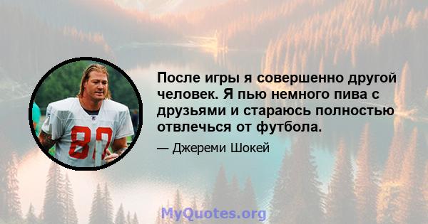 После игры я совершенно другой человек. Я пью немного пива с друзьями и стараюсь полностью отвлечься от футбола.