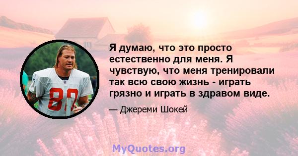 Я думаю, что это просто естественно для меня. Я чувствую, что меня тренировали так всю свою жизнь - играть грязно и играть в здравом виде.