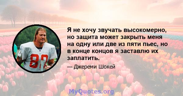 Я не хочу звучать высокомерно, но защита может закрыть меня на одну или две из пяти пьес, но в конце концов я заставлю их заплатить.