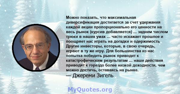 Можно показать, что максимальная диверсификация достигается за счет удержания каждой акции пропорционально его ценности на весь рынок (курсив добавляется) ... задним числом трюки в наших умах ... часто искажает прошлое