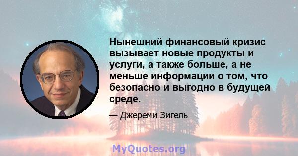 Нынешний финансовый кризис вызывает новые продукты и услуги, а также больше, а не меньше информации о том, что безопасно и выгодно в будущей среде.