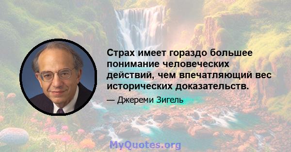 Страх имеет гораздо большее понимание человеческих действий, чем впечатляющий вес исторических доказательств.