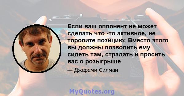 Если ваш оппонент не может сделать что -то активное, не торопите позицию; Вместо этого вы должны позволить ему сидеть там, страдать и просить вас о розыгрыше