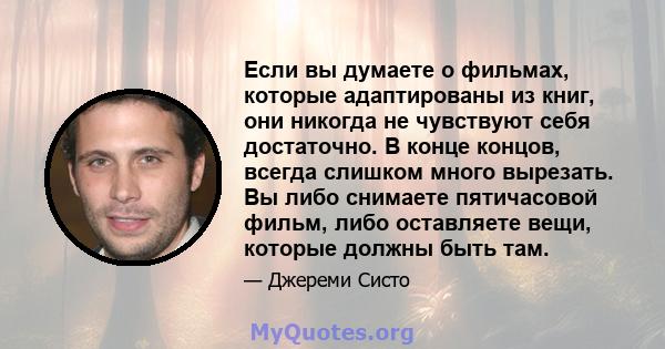 Если вы думаете о фильмах, которые адаптированы из книг, они никогда не чувствуют себя достаточно. В конце концов, всегда слишком много вырезать. Вы либо снимаете пятичасовой фильм, либо оставляете вещи, которые должны